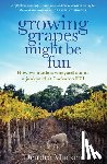 Macken, Deirdre - Growing Grapes Might Be Fun: How We Made a Vineyard Out of a Junkyard at Cockatoo Hill