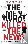 Beecher, Eric - The Men Who Killed the News: The Inside Story of How Media Moguls Abused Their Power, Manipulated the Truth and Distorted Democracy