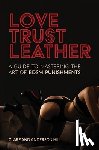 Hill, Clare - Love, Trust & Leather. A Guide To Mastering The Art Of BDSM Punishments