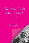 Rowe, Kate - How the f*ck would I know? A memoir