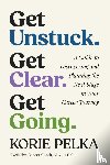 Pelka, Korie - Get Unstuck. Get Clear. Get Going.