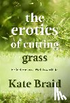 Braid, Kate - The Erotics of Cutting Grass: Essays on a Well-Loved Life