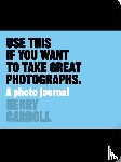 Carroll, Henry - Use This if You Want to Take Great Photographs