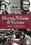 Wade, Stephen - Heroes, Villains & Victims of Leeds