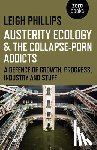 Phillips, Leigh - Austerity Ecology & the Collapse–porn Addicts – A defence of growth, progress, industry and stuff
