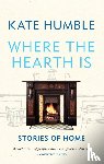 Humble, Kate - Where the Hearth Is: Stories of home