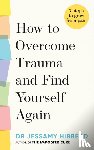 Hibberd, Dr Jessamy - How to Overcome Trauma and Find Yourself Again