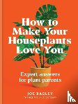 Bagley, Joe - How to Make Your Houseplants Love You