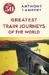 Lambert, Anthony - The 50 Greatest Train Journeys of the World