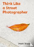 Stuart, Matt - How to Think Like a Street Photographer - The Art of Getting Lucky