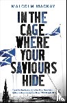 Mackay, Malcolm - In the Cage Where Your Saviours Hide