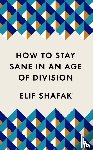 Shafak, Elif - How to Stay Sane in an Age of Division