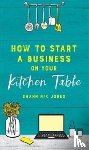 Nix Jones, Shann - How to Start a Business on Your Kitchen Table