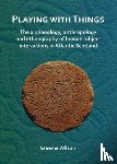 Wilson, Graeme - Playing with Things: The archaeology, anthropology and ethnography of human–object interactions in Atlantic Scotland