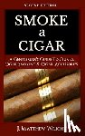 Wright, J. Matthew - Smoke A Cigar: A Gentleman's Quick & Easy Guide To Cigars, Cigar Smoking & Cigar Accessories (Tips for Beginners) - SECOND EDITION