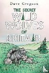 Gregson, Dave - The Secret Wild Wolves of Britain