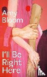 Bloom, Amy - I'll Be Right Here