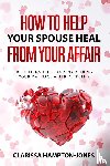 Hampton-Jones, Clarissa - How to Help Your Spouse Heal From Your Affair