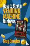 Douglas, Greg - How to Start a Vending Machine Business