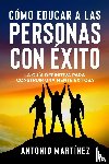 Martínez, Antonio - CÓMO EDUCAR A LAS PERSONAS CON ÉXITO