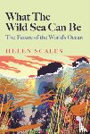 Scales, Helen - What the Wild Sea Can Be