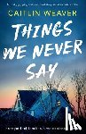 Weaver, Caitlin - Things We Never Say: An unforgettable, emotional story of secrets and lies
