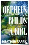 Parry, Heather - Orpheus Builds a Girl