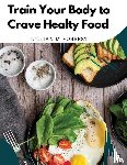 Lillian M. Forrest - Train Your Body to Crave Healty Food