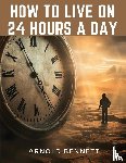 Arnold Bennett - How to Live on 24 Hours a Day
