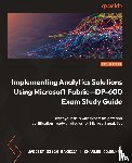 Makhija, Jagjeet Singh, Odunukwe, Charles - Implementing Analytics Solutions Using Microsoft Fabric-DP-600 Exam Study Guide