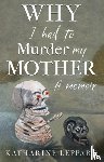 Leppard, Katharine - Why I Had to Murder my Mother