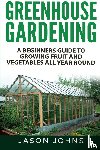 Johns, Jason - Greenhouse Gardening - A Beginners Guide To Growing Fruit and Vegetables All Year Round