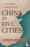 Brown, Kerry - China in Five Cities