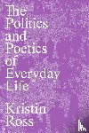 Ross, Kristin - The Politics and Poetics of Everyday Life