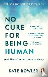 Bowler, Kate - No Cure for Being Human