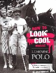 Thompson, Steve - How to Look Cool Whilst Learning Polo: A Very Modern Approach to a Traditional Game