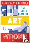 Brown, Matt - Everything You Know About Art is Wrong