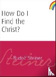 Steiner, Rudolf - How Do I Find the Christ?