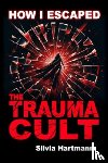 Hartmann, Silvia - How I Escaped The Trauma Cult (And You Can Too, If You Want To)