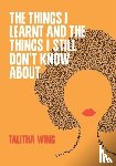 Wing, Talitha - The Things I Learnt and the Things I Still I Don’t Know About