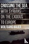 Bauer, Wolfgang - Crossing the Sea: With Syrians on the Exodus to Europe