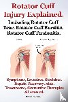 Rymore, Robert - Rotator Cuff Injury Explained. Including Rotator Cuff Tear, Rotator Cuff Bursitis, Rotator Cuff Tendonitis. Symptoms, Exercises, Stretches, Repair, Recovery, Aids, Treatments, Alternative Therapies all covered.