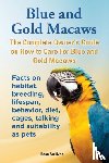 Sullivan, Rose - Blue and Gold Macaws, The Complete Owner's Guide on How to Care For Blue and Yellow Macaws, Facts on habitat, breeding, lifespan, behavior, diet, cages, talking and suitability as pets