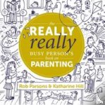 Hill, Katharine, Parsons, Rob - The Really Really Busy Person's Book on Parenting