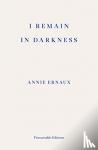 Ernaux, Annie - I Remain in Darkness – WINNER OF THE 2022 NOBEL PRIZE IN LITERATURE
