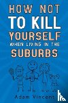 Vincent, Adam - How Not To Kill Yourself When Living In The Suburbs