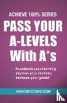 How2Become - Pass Your A-Levels with A*s: Achieve 100% Series Revision/Study Guide