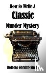 Gordon-Smith, Dolores - How To Write A Classic Murder Mystery