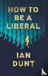 Dunt, Ian - How To Be A Liberal