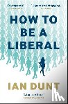 Dunt, Ian - How To Be A Liberal